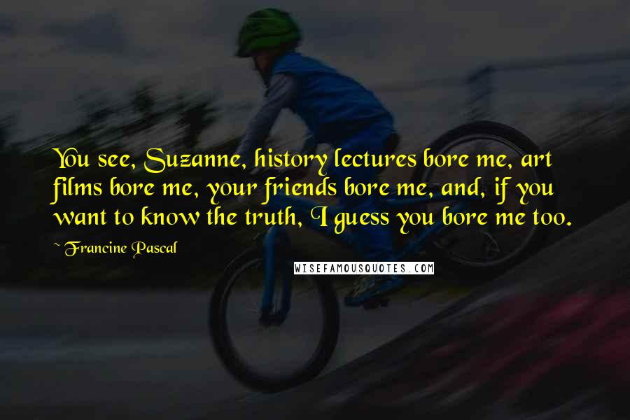 Francine Pascal Quotes: You see, Suzanne, history lectures bore me, art films bore me, your friends bore me, and, if you want to know the truth, I guess you bore me too.
