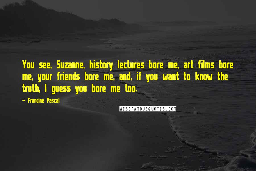 Francine Pascal Quotes: You see, Suzanne, history lectures bore me, art films bore me, your friends bore me, and, if you want to know the truth, I guess you bore me too.