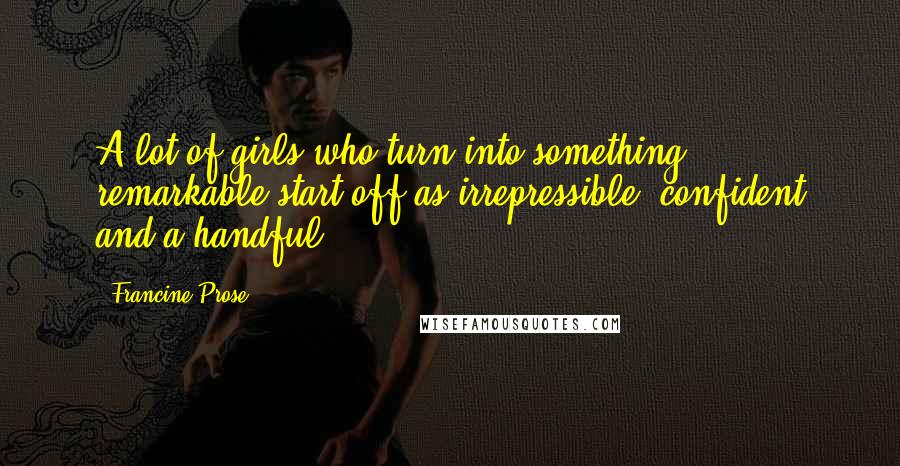 Francine Prose Quotes: A lot of girls who turn into something remarkable start off as irrepressible, confident and a handful.