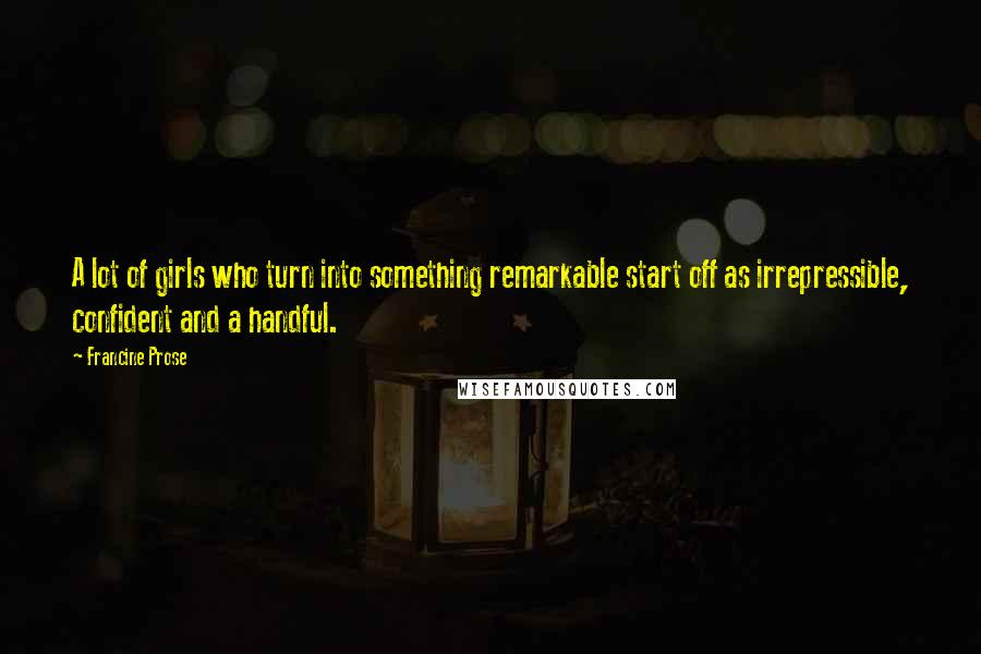 Francine Prose Quotes: A lot of girls who turn into something remarkable start off as irrepressible, confident and a handful.