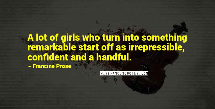 Francine Prose Quotes: A lot of girls who turn into something remarkable start off as irrepressible, confident and a handful.