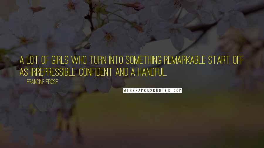 Francine Prose Quotes: A lot of girls who turn into something remarkable start off as irrepressible, confident and a handful.