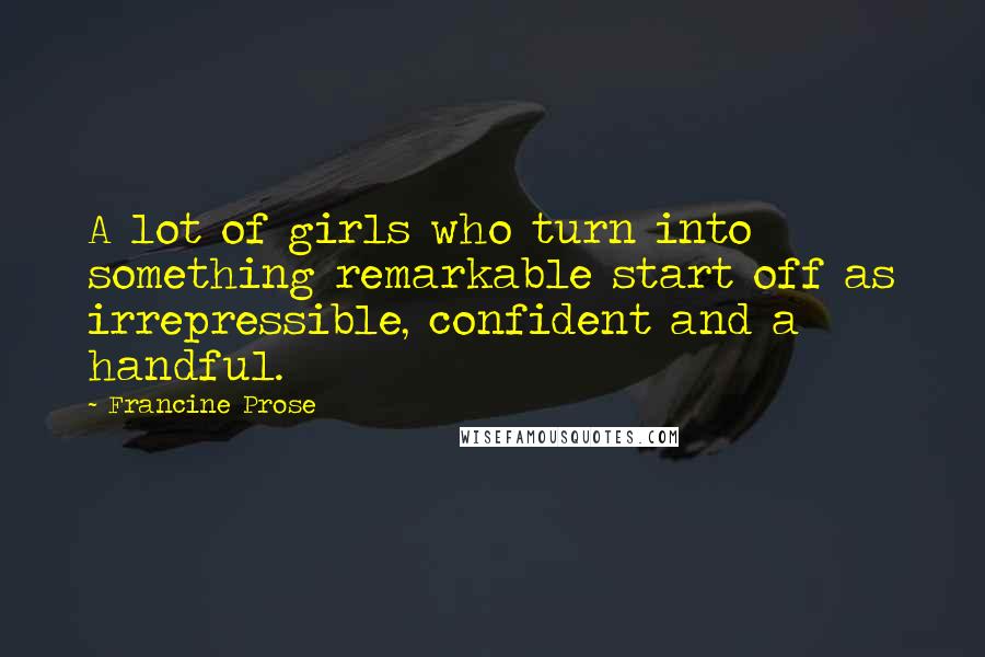 Francine Prose Quotes: A lot of girls who turn into something remarkable start off as irrepressible, confident and a handful.