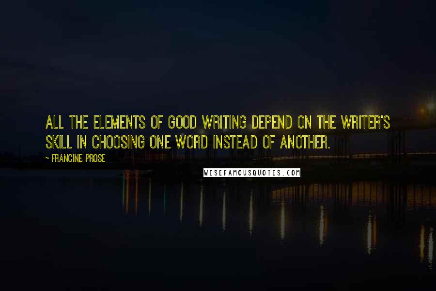 Francine Prose Quotes: All the elements of good writing depend on the writer's skill in choosing one word instead of another.