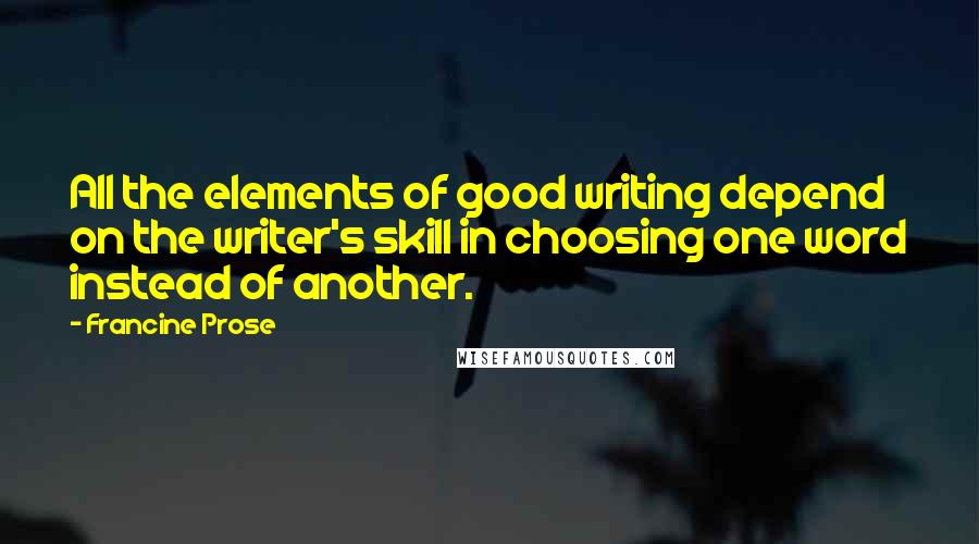 Francine Prose Quotes: All the elements of good writing depend on the writer's skill in choosing one word instead of another.