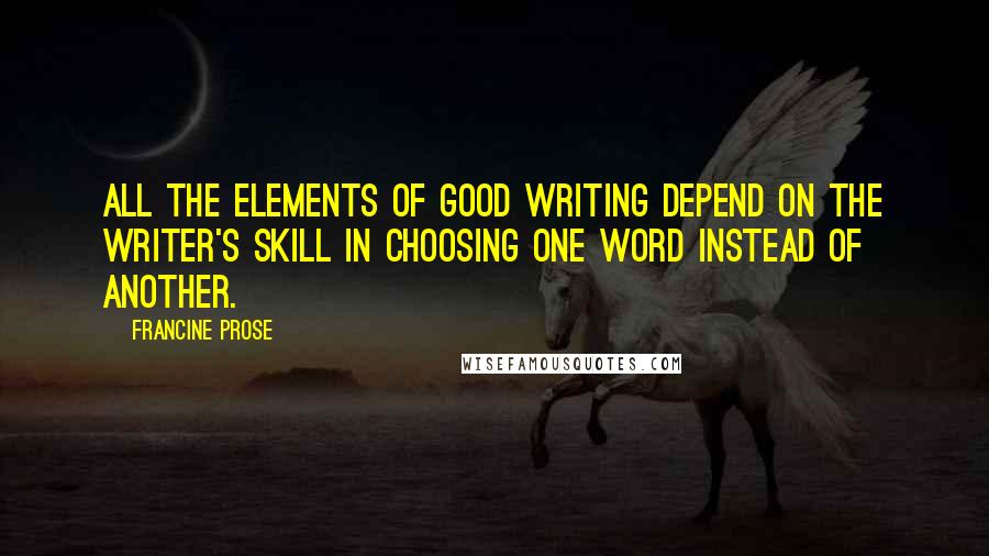 Francine Prose Quotes: All the elements of good writing depend on the writer's skill in choosing one word instead of another.