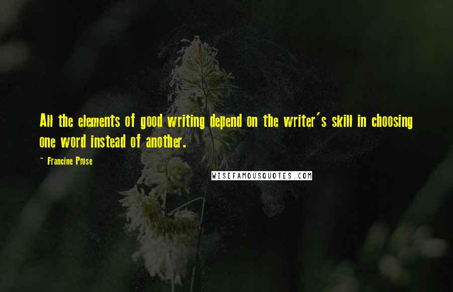 Francine Prose Quotes: All the elements of good writing depend on the writer's skill in choosing one word instead of another.