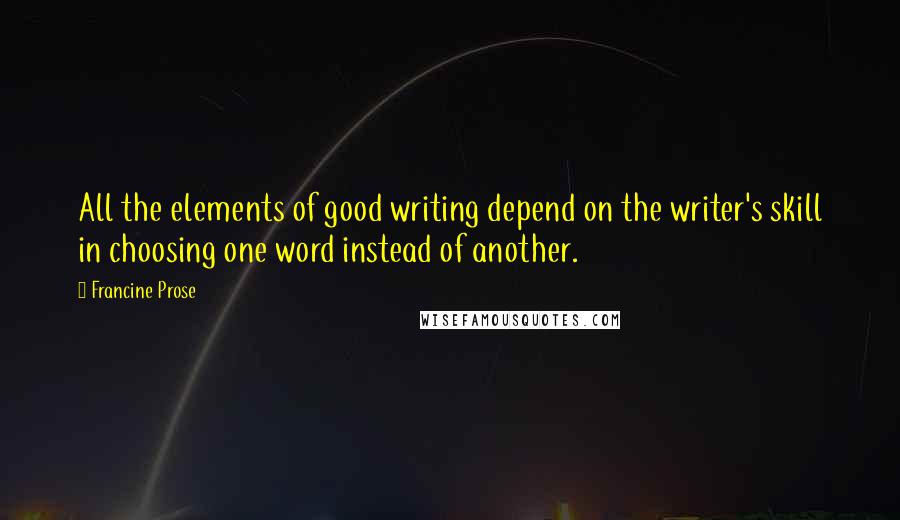 Francine Prose Quotes: All the elements of good writing depend on the writer's skill in choosing one word instead of another.