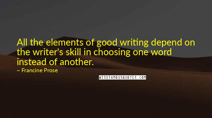 Francine Prose Quotes: All the elements of good writing depend on the writer's skill in choosing one word instead of another.