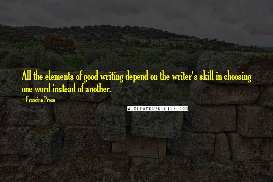 Francine Prose Quotes: All the elements of good writing depend on the writer's skill in choosing one word instead of another.