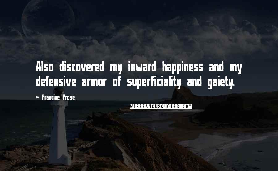 Francine Prose Quotes: Also discovered my inward happiness and my defensive armor of superficiality and gaiety.