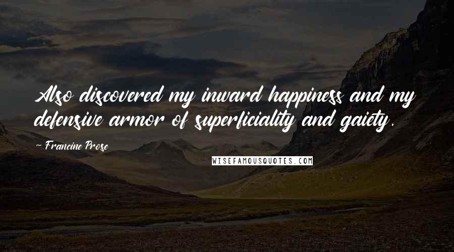 Francine Prose Quotes: Also discovered my inward happiness and my defensive armor of superficiality and gaiety.