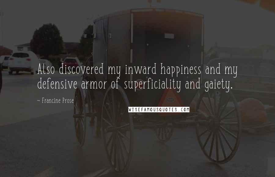Francine Prose Quotes: Also discovered my inward happiness and my defensive armor of superficiality and gaiety.