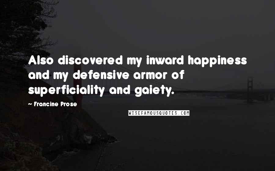 Francine Prose Quotes: Also discovered my inward happiness and my defensive armor of superficiality and gaiety.