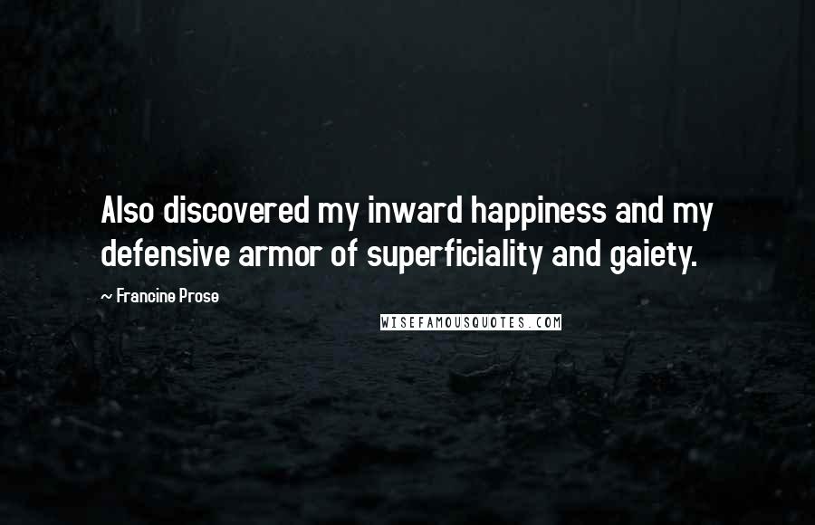 Francine Prose Quotes: Also discovered my inward happiness and my defensive armor of superficiality and gaiety.