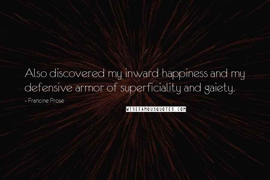 Francine Prose Quotes: Also discovered my inward happiness and my defensive armor of superficiality and gaiety.