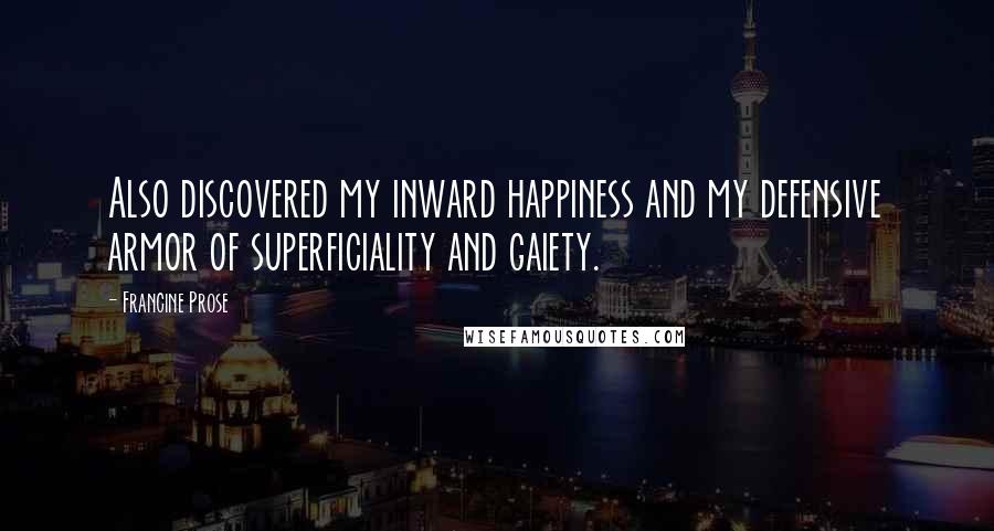 Francine Prose Quotes: Also discovered my inward happiness and my defensive armor of superficiality and gaiety.