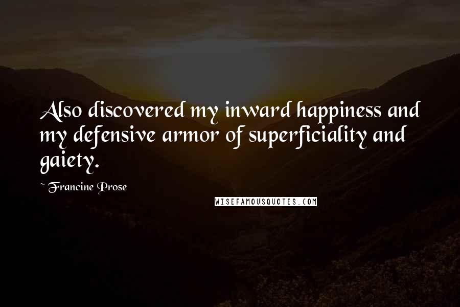 Francine Prose Quotes: Also discovered my inward happiness and my defensive armor of superficiality and gaiety.