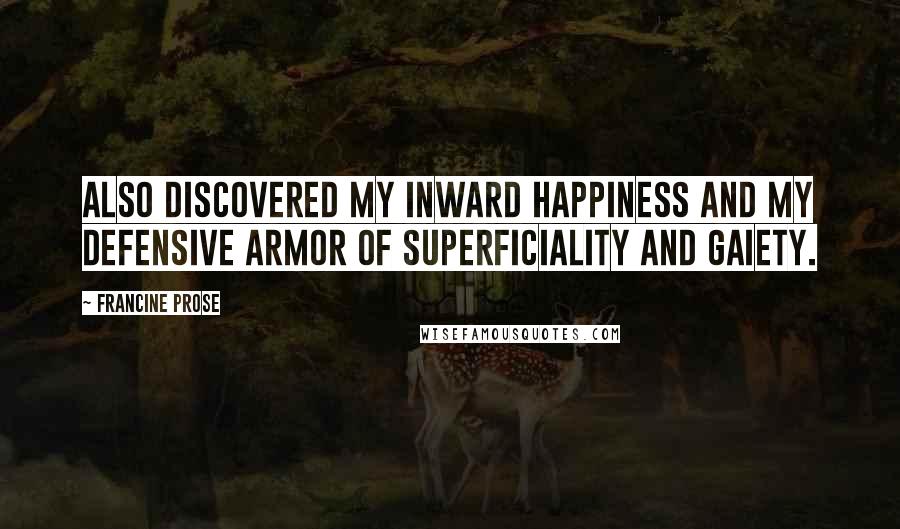 Francine Prose Quotes: Also discovered my inward happiness and my defensive armor of superficiality and gaiety.