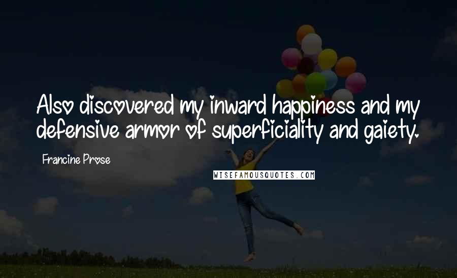 Francine Prose Quotes: Also discovered my inward happiness and my defensive armor of superficiality and gaiety.