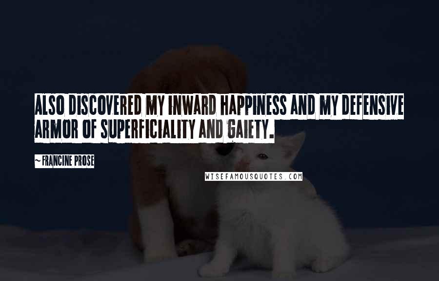 Francine Prose Quotes: Also discovered my inward happiness and my defensive armor of superficiality and gaiety.