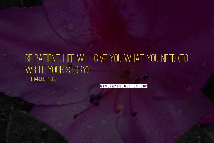 Francine Prose Quotes: Be patient. Life will give you what you need (to write your story).