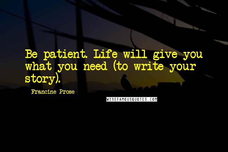 Francine Prose Quotes: Be patient. Life will give you what you need (to write your story).