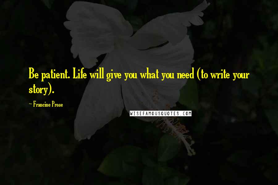 Francine Prose Quotes: Be patient. Life will give you what you need (to write your story).