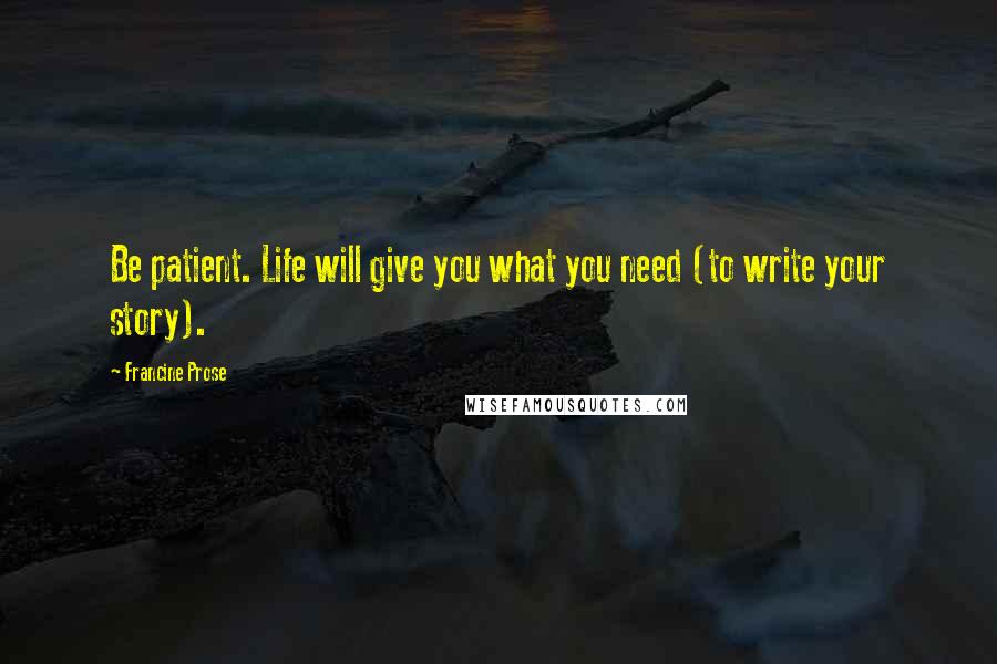 Francine Prose Quotes: Be patient. Life will give you what you need (to write your story).