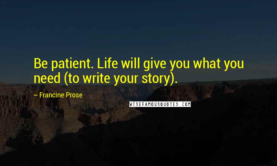 Francine Prose Quotes: Be patient. Life will give you what you need (to write your story).