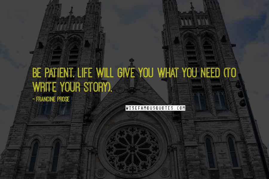 Francine Prose Quotes: Be patient. Life will give you what you need (to write your story).