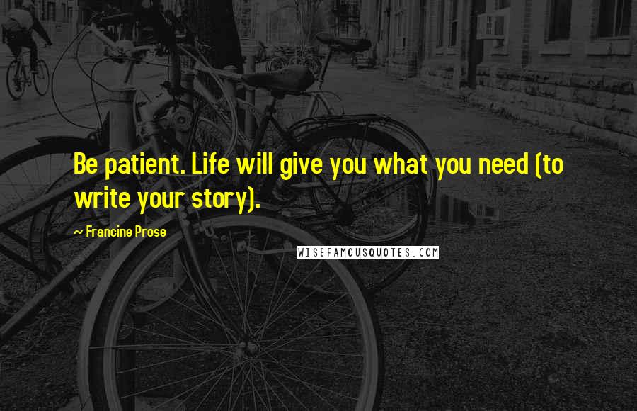 Francine Prose Quotes: Be patient. Life will give you what you need (to write your story).