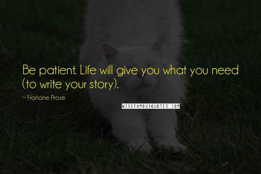 Francine Prose Quotes: Be patient. Life will give you what you need (to write your story).