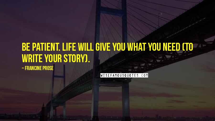 Francine Prose Quotes: Be patient. Life will give you what you need (to write your story).