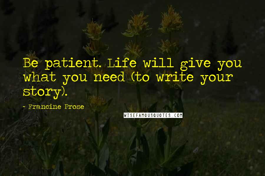 Francine Prose Quotes: Be patient. Life will give you what you need (to write your story).