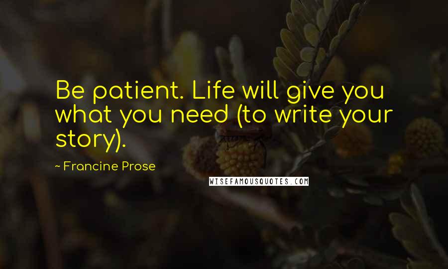 Francine Prose Quotes: Be patient. Life will give you what you need (to write your story).