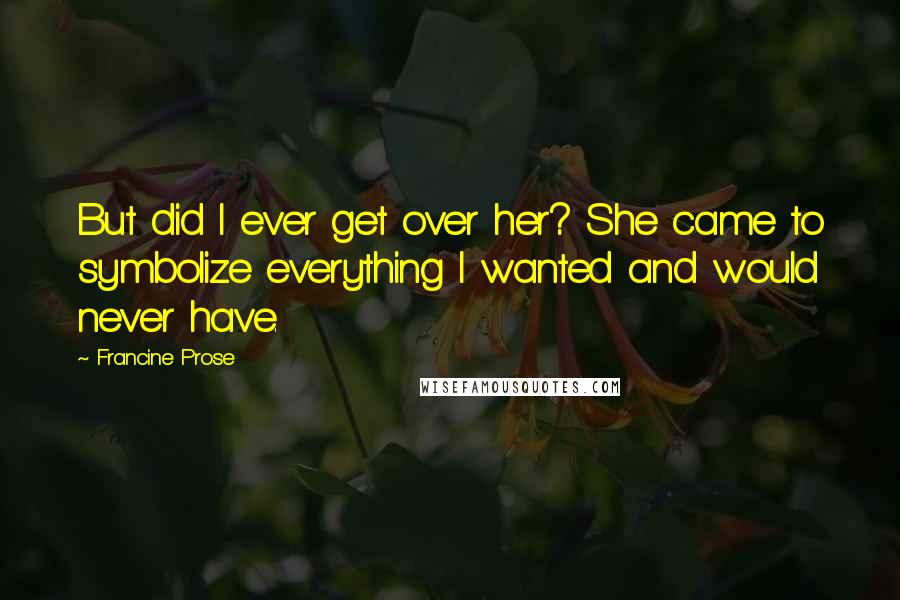 Francine Prose Quotes: But did I ever get over her? She came to symbolize everything I wanted and would never have.