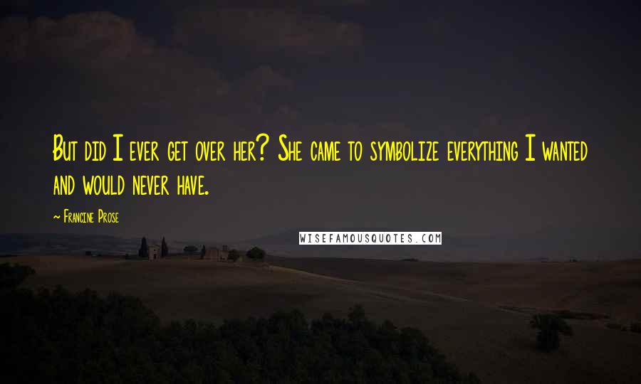 Francine Prose Quotes: But did I ever get over her? She came to symbolize everything I wanted and would never have.