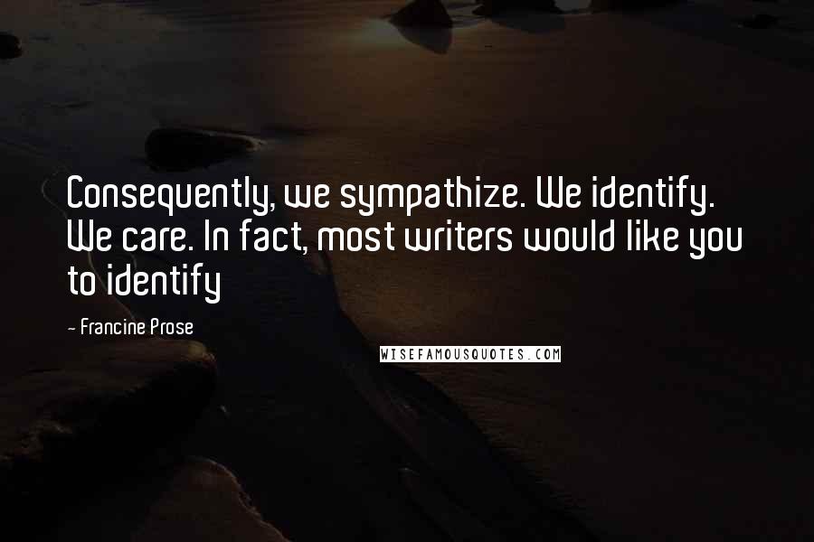 Francine Prose Quotes: Consequently, we sympathize. We identify. We care. In fact, most writers would like you to identify