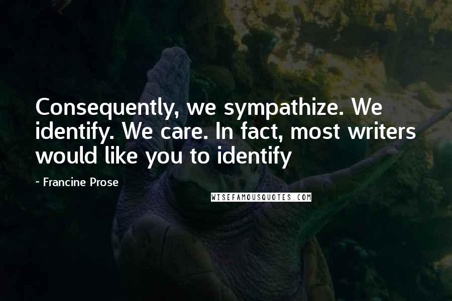 Francine Prose Quotes: Consequently, we sympathize. We identify. We care. In fact, most writers would like you to identify