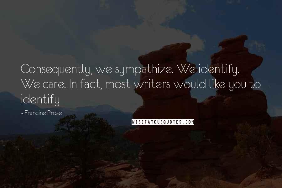 Francine Prose Quotes: Consequently, we sympathize. We identify. We care. In fact, most writers would like you to identify