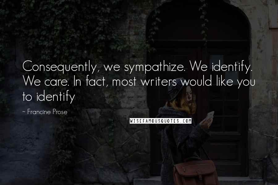 Francine Prose Quotes: Consequently, we sympathize. We identify. We care. In fact, most writers would like you to identify