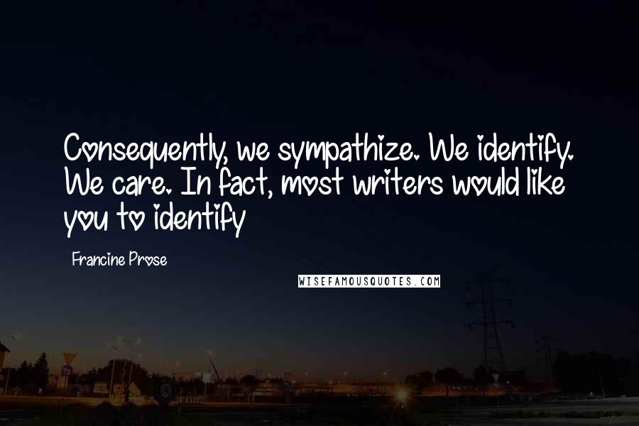 Francine Prose Quotes: Consequently, we sympathize. We identify. We care. In fact, most writers would like you to identify