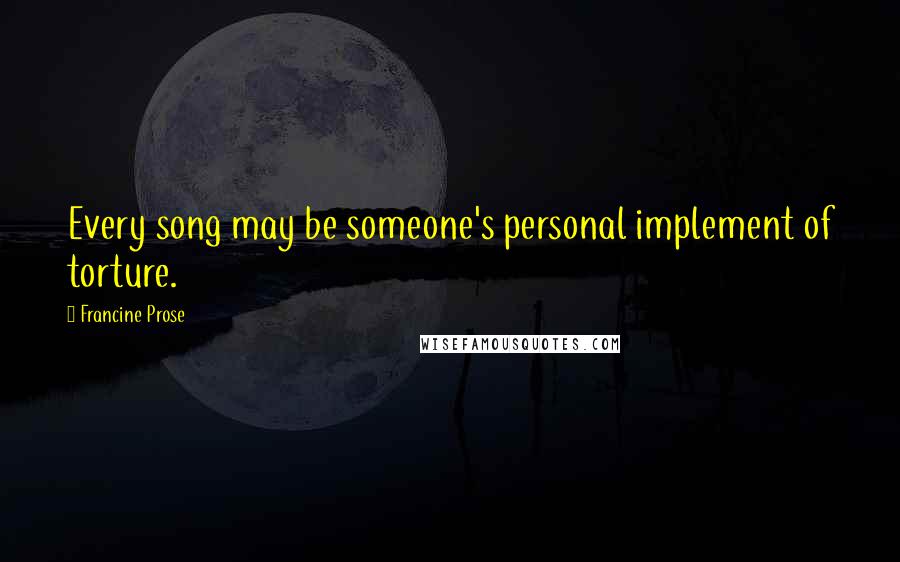Francine Prose Quotes: Every song may be someone's personal implement of torture.
