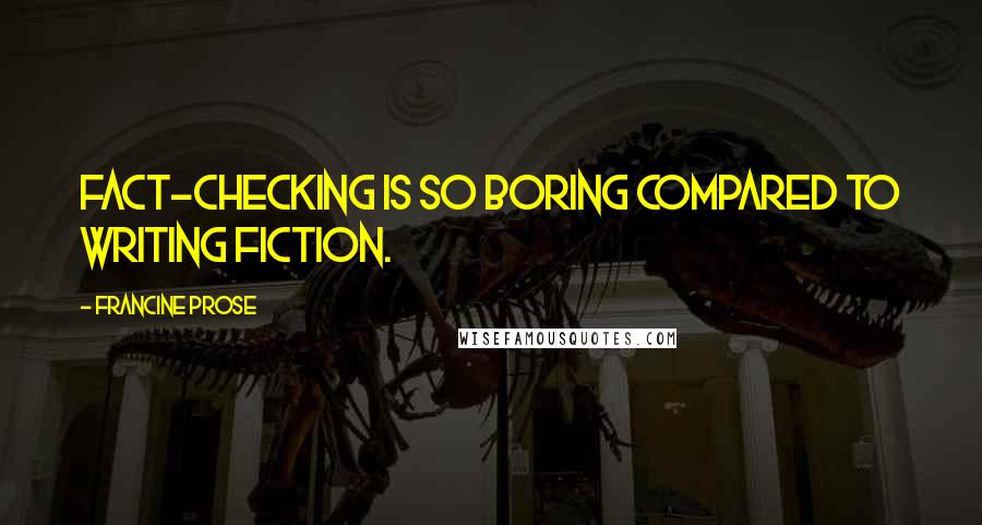 Francine Prose Quotes: Fact-checking is so boring compared to writing fiction.
