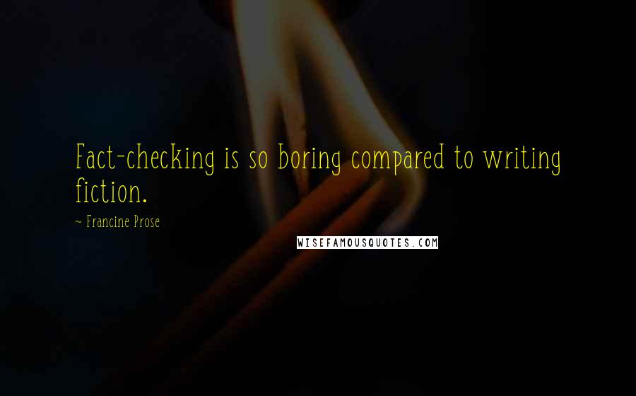 Francine Prose Quotes: Fact-checking is so boring compared to writing fiction.