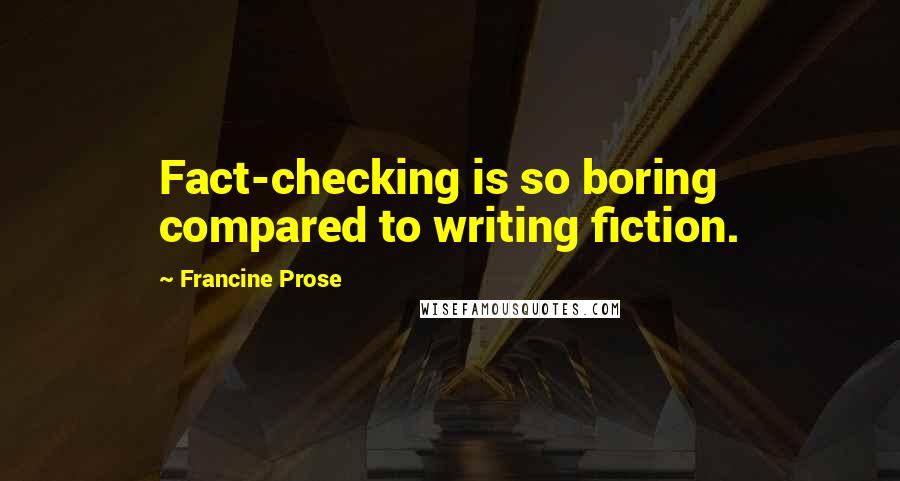 Francine Prose Quotes: Fact-checking is so boring compared to writing fiction.