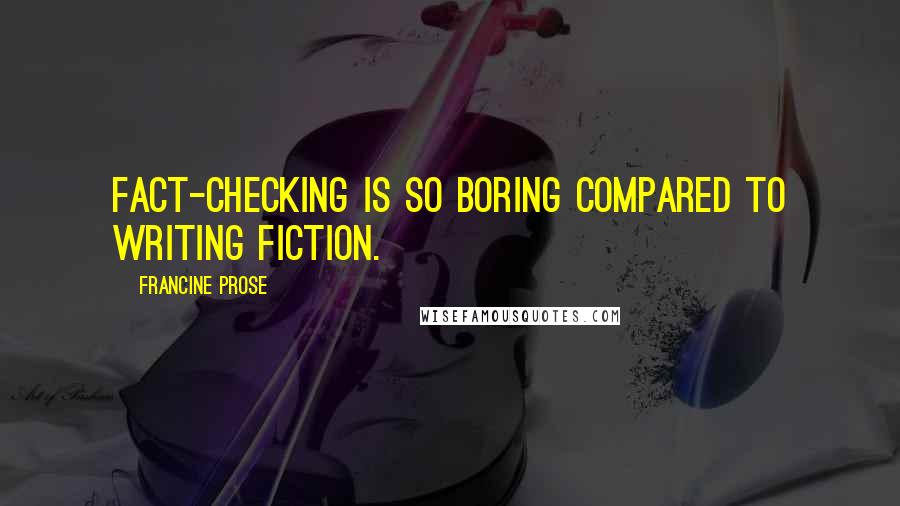 Francine Prose Quotes: Fact-checking is so boring compared to writing fiction.