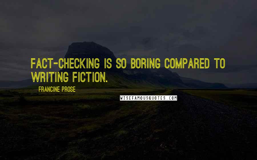 Francine Prose Quotes: Fact-checking is so boring compared to writing fiction.