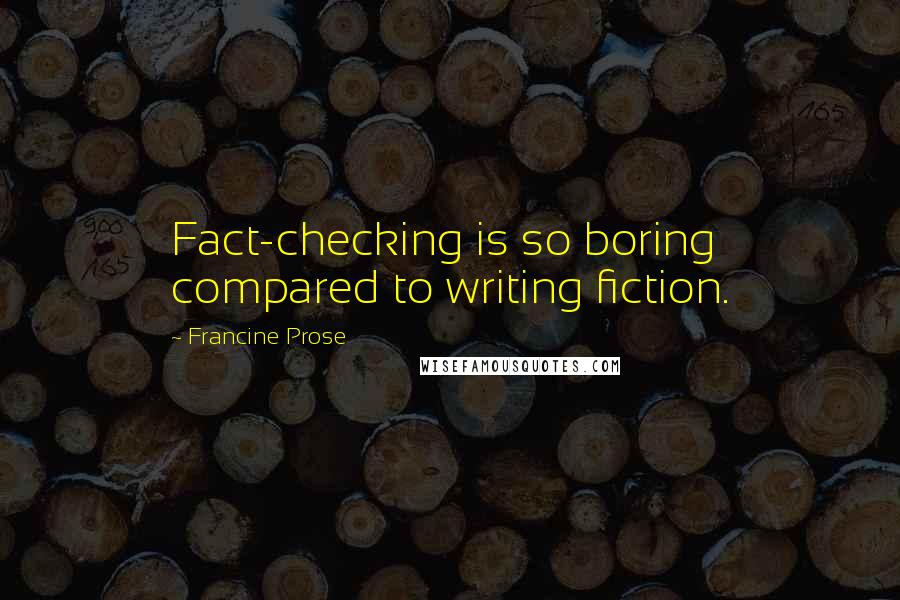 Francine Prose Quotes: Fact-checking is so boring compared to writing fiction.